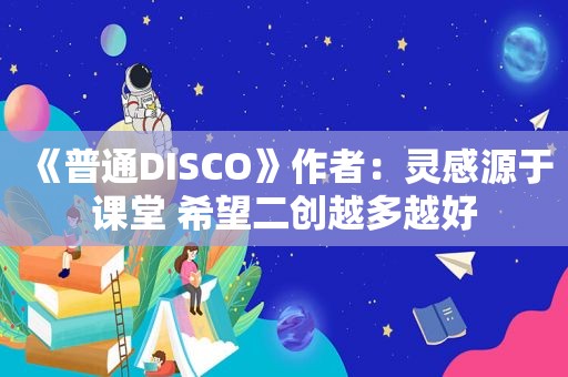 《普通DISCO》作者：灵感源于课堂 希望二创越多越好