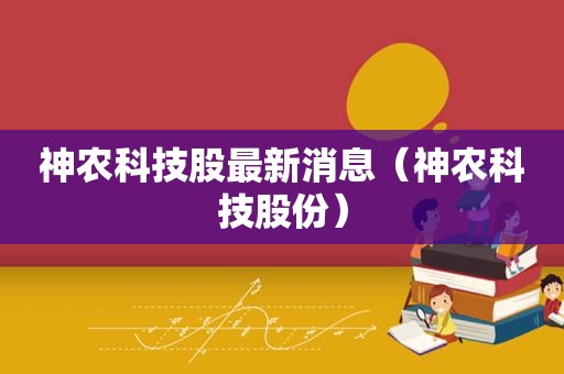 神农科技股最新消息（神农科技股份）