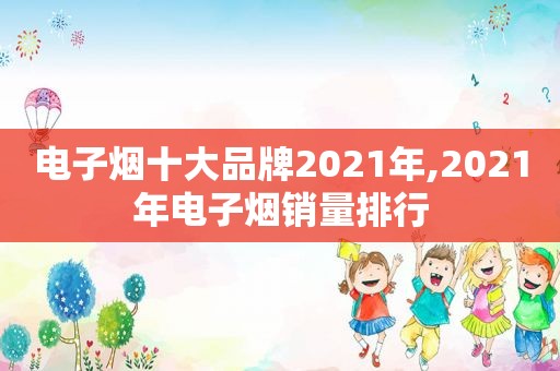 电子烟十大品牌2021年,2021年电子烟销量排行