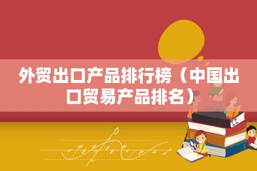 外贸出口产品排行榜（中国出口贸易产品排名）