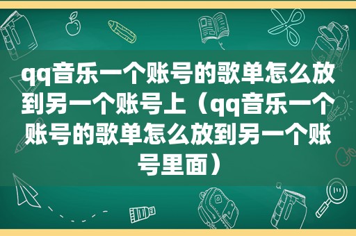 qq音乐一个账号的歌单怎么放到另一个账号上（qq音乐一个账号的歌单怎么放到另一个账号里面）