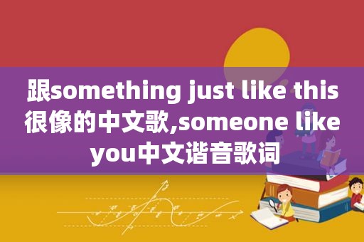 跟something just like this很像的中文歌,someone like you中文谐音歌词