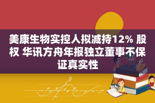 美康生物实控人拟减持12% 股权 华讯方舟年报独立董事不保证真实性