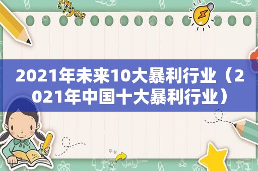 2021年未来10大暴利行业（2021年中国十大暴利行业）