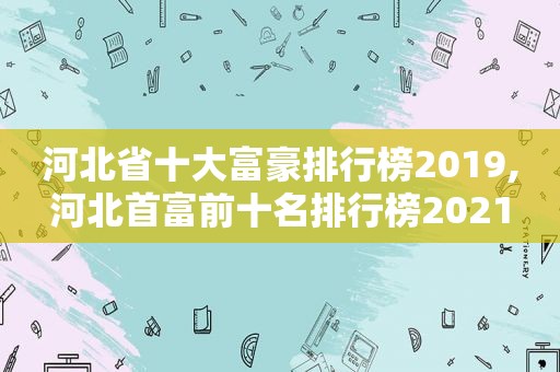 河北省十大富豪排行榜2019,河北首富前十名排行榜2021