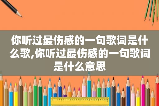 你听过最伤感的一句歌词是什么歌,你听过最伤感的一句歌词是什么意思