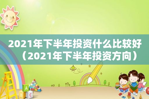 2021年下半年投资什么比较好（2021年下半年投资方向）