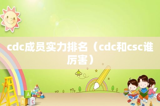 cdc成员实力排名（cdc和csc谁厉害）