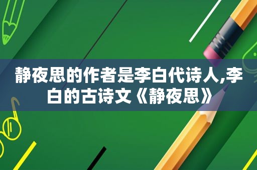 静夜思的作者是李白代诗人,李白的古诗文《静夜思》