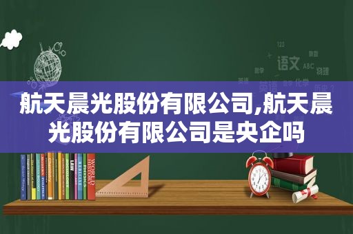 航天晨光股份有限公司,航天晨光股份有限公司是央企吗