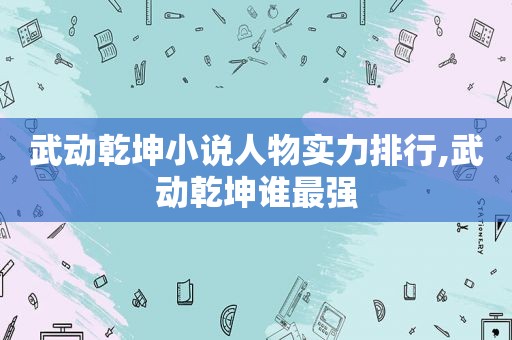 武动乾坤小说人物实力排行,武动乾坤谁最强