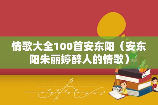 情歌大全100首安东阳（安东阳朱丽婷醉人的情歌）