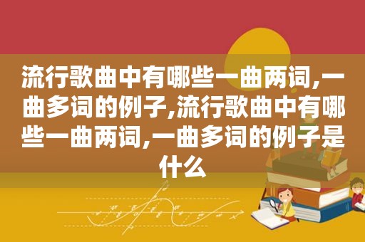 流行歌曲中有哪些一曲两词,一曲多词的例子,流行歌曲中有哪些一曲两词,一曲多词的例子是什么