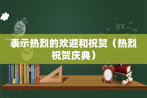 表示热烈的欢迎和祝贺（热烈祝贺庆典）