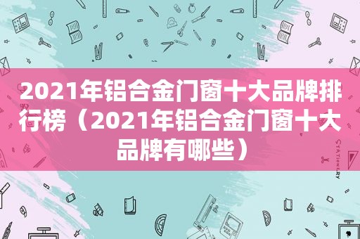 2021年铝合金门窗十大品牌排行榜（2021年铝合金门窗十大品牌有哪些）