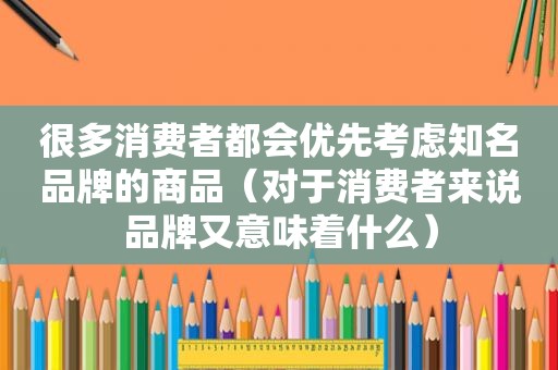 很多消费者都会优先考虑知名品牌的商品（对于消费者来说品牌又意味着什么）