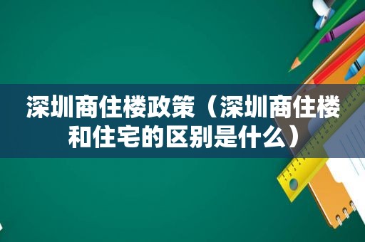 深圳商住楼政策（深圳商住楼和住宅的区别是什么）