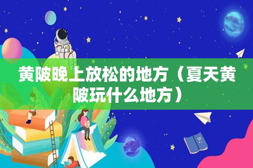 黄陂晚上放松的地方（夏天黄陂玩什么地方）