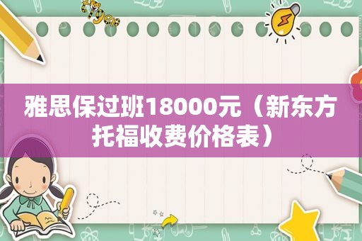 雅思保过班18000元（新东方托福收费价格表）