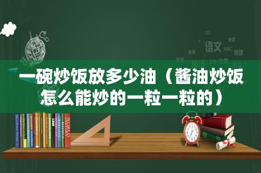 一碗炒饭放多少油（酱油炒饭怎么能炒的一粒一粒的）