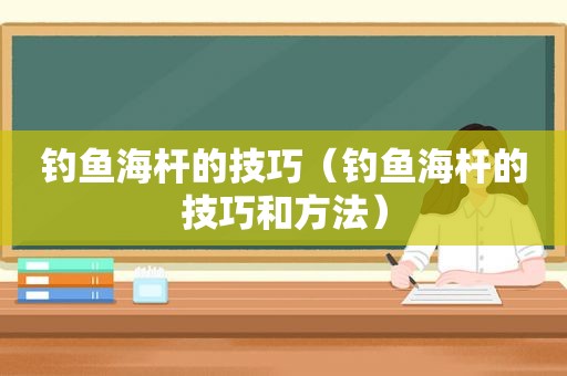 钓鱼海杆的技巧（钓鱼海杆的技巧和方法）