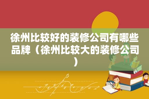 徐州比较好的装修公司有哪些品牌（徐州比较大的装修公司）