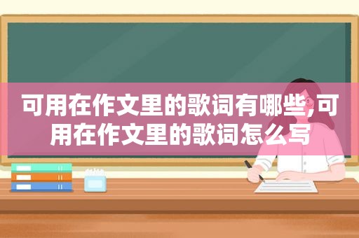 可用在作文里的歌词有哪些,可用在作文里的歌词怎么写