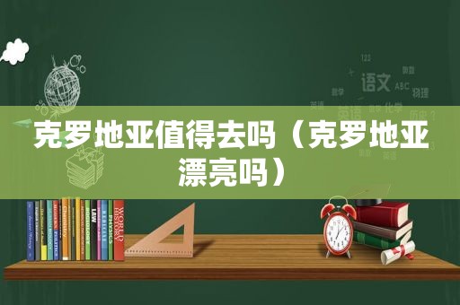 克罗地亚值得去吗（克罗地亚漂亮吗）