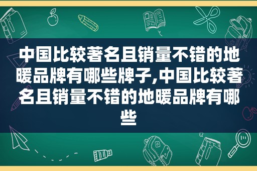 中国比较著名且销量不错的地暖品牌有哪些牌子,中国比较著名且销量不错的地暖品牌有哪些