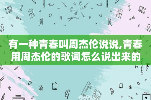 有一种青春叫周杰伦说说,青春用周杰伦的歌词怎么说出来的