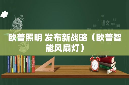 欧普照明 发布新战略（欧普智能风扇灯）