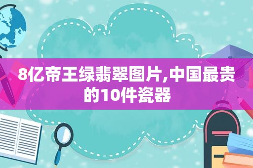 8亿帝王绿翡翠图片,中国最贵的10件瓷器