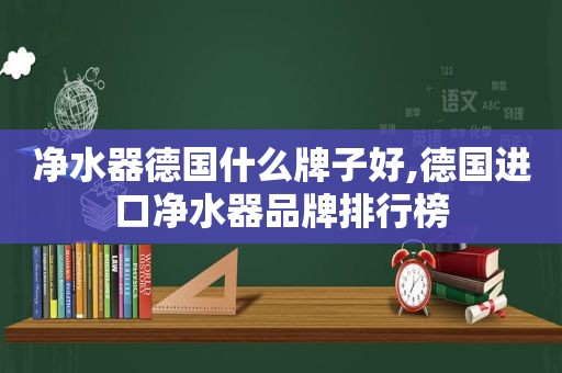 净水器德国什么牌子好,德国进口净水器品牌排行榜