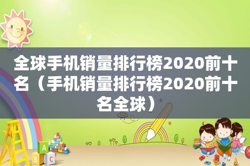 全球手机销量排行榜2020前十名（手机销量排行榜2020前十名全球）