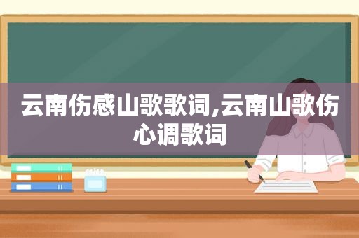 云南伤感山歌歌词,云南山歌伤心调歌词