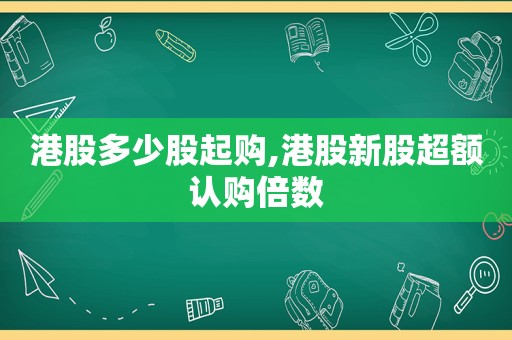 港股多少股起购,港股新股超额认购倍数