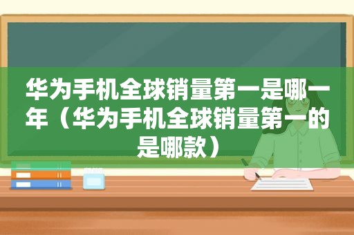 华为手机全球销量第一是哪一年（华为手机全球销量第一的是哪款）