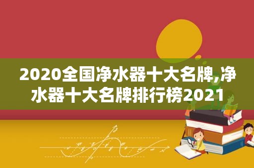 2020全国净水器十大名牌,净水器十大名牌排行榜2021