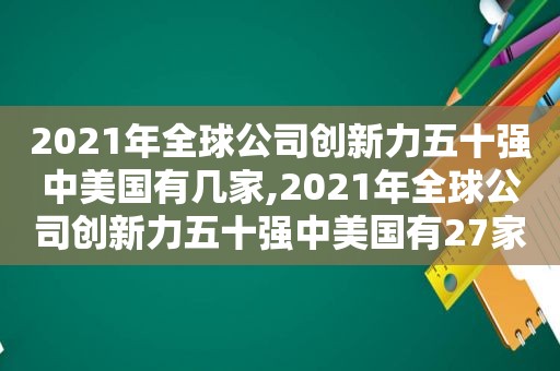 2021年全球公司创新力五十强中美国有几家,2021年全球公司创新力五十强中美国有27家