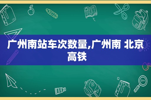 广州南站车次数量,广州南 北京 高铁