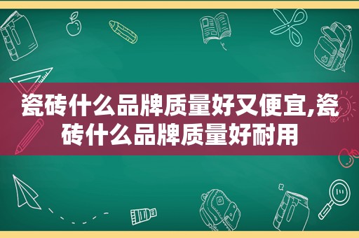 瓷砖什么品牌质量好又便宜,瓷砖什么品牌质量好耐用