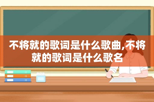 不将就的歌词是什么歌曲,不将就的歌词是什么歌名