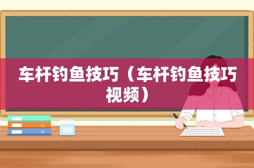 车杆钓鱼技巧（车杆钓鱼技巧视频）