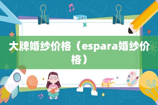 大牌婚纱价格（espara婚纱价格）