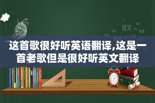 这首歌很好听英语翻译,这是一首老歌但是很好听英文翻译