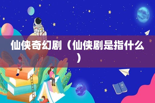 仙侠奇幻剧（仙侠剧是指什么）