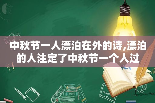 中秋节一人漂泊在外的诗,漂泊的人注定了中秋节一个人过