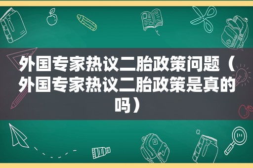 外国专家热议二胎政策问题（外国专家热议二胎政策是真的吗）