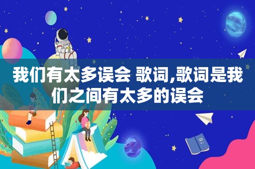 我们有太多误会 歌词,歌词是我们之间有太多的误会