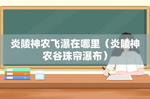 炎陵神农飞瀑在哪里（炎陵神农谷珠帘瀑布）